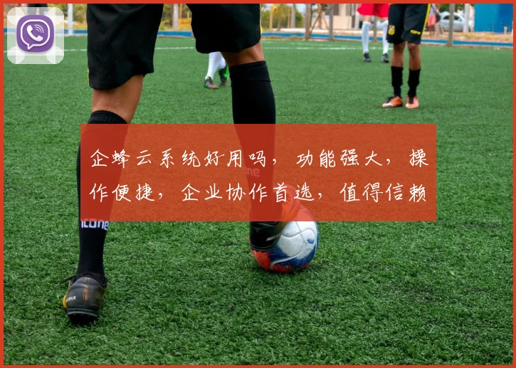 企蜂云系统好用吗，功能强大，操作便捷，企业协作首选，值得信赖，三重优势，不容错过，体验非凡