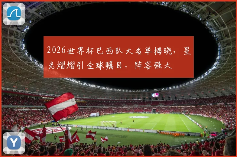 2026世界杯巴西队大名单揭晓，星光熠熠引全球瞩目，阵容强大