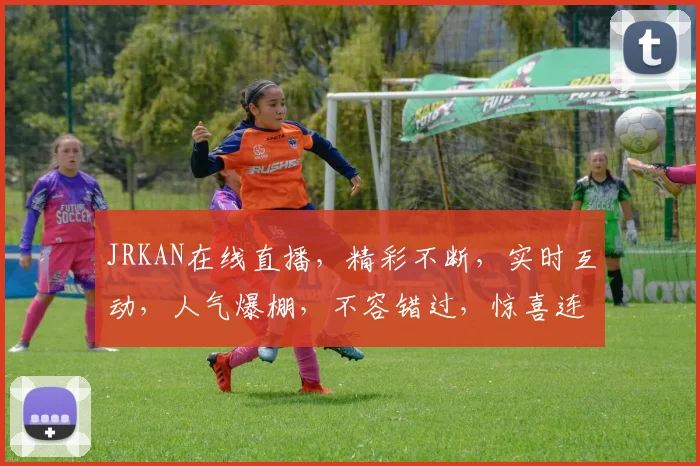 JRKAN在线直播，精彩不断，实时互动，人气爆棚，不容错过，惊喜连连，等你来体验
