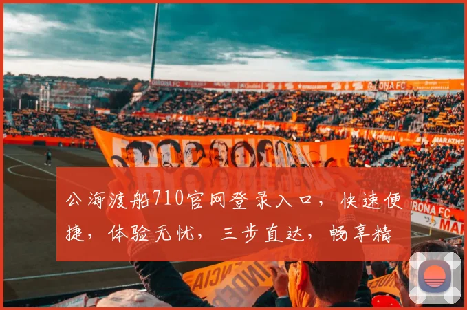 公海渡船710官网登录入口，快速便捷，体验无忧，三步直达，畅享精彩，不容错过