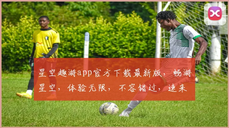 星空趣游app官方下载最新版，畅游星空，体验无限，不容错过，速来下载