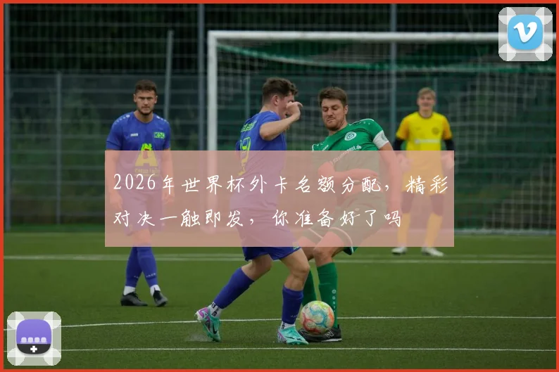 2026年世界杯外卡名额分配，精彩对决一触即发，你准备好了吗