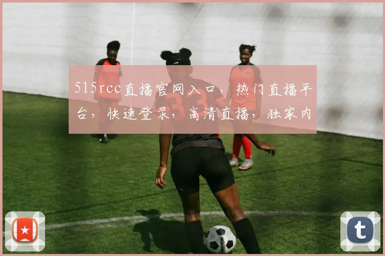 515rcc直播官网入口，热门直播平台，快速登录，高清直播，独家内容，一网打尽