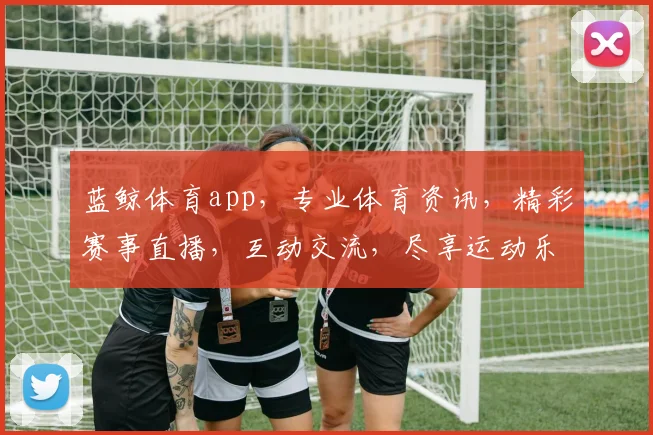 蓝鲸体育app，专业体育资讯，精彩赛事直播，互动交流，尽享运动乐趣，三重福利等你来