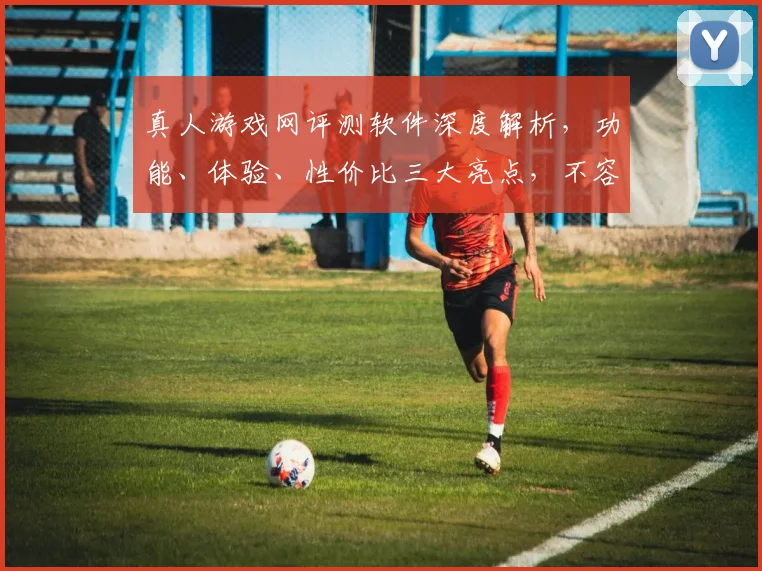 真人游戏网评测软件深度解析，功能、体验、性价比三大亮点，不容错过