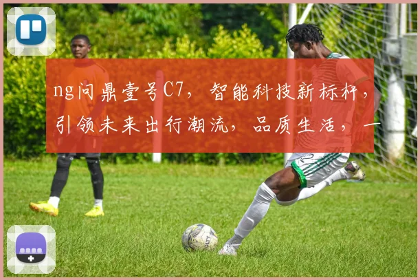 ng问鼎壹号C7，智能科技新标杆，引领未来出行潮流，品质生活，一触即达，尊享非凡体验。