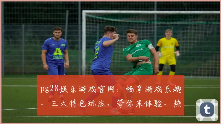 pg28娱乐游戏官网，畅享游戏乐趣，三大特色玩法，等你来体验，热门推荐