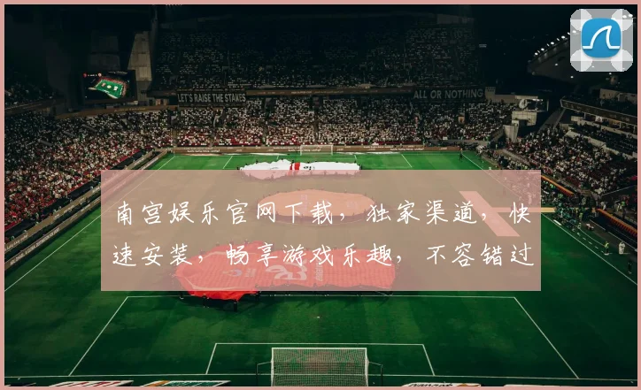 南宫娱乐官网下载，独家渠道，快速安装，畅享游戏乐趣，不容错过