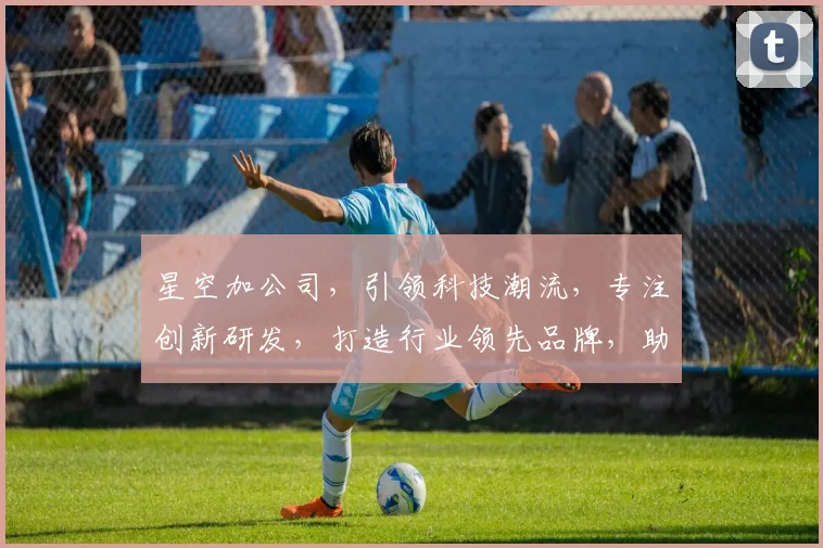 星空加公司，引领科技潮流，专注创新研发，打造行业领先品牌，助力未来智慧生活。