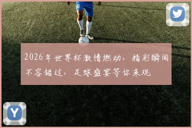2026年世界杯激情燃动，精彩瞬间不容错过，足球盛宴等你来观