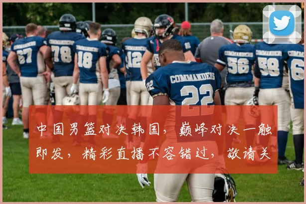 中国男篮对决韩国，巅峰对决一触即发，精彩直播不容错过，敬请关注